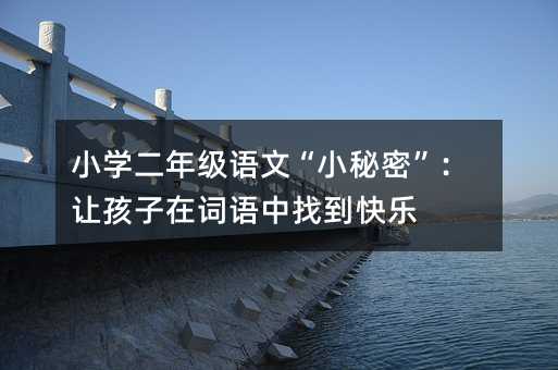 小學二年級語文“小秘密”:讓孩子在詞語中找到快樂