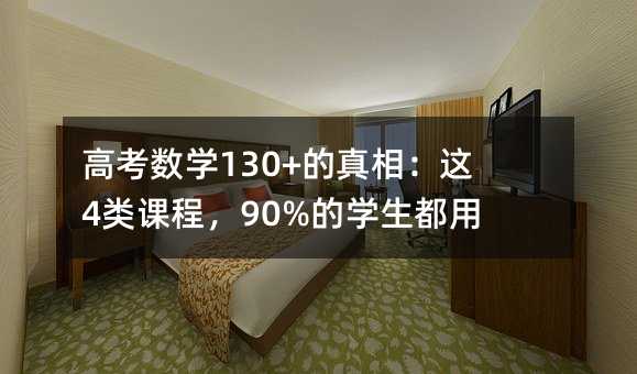 高考數學130+的真相:這4類課程,90%的學生都用錯了!