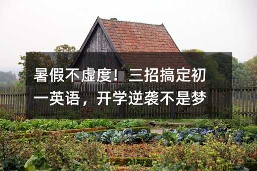 暑假不虛度!三招搞定初一英語,開學逆襲不是夢