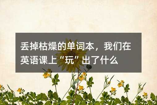 丟掉枯燥的單詞本,我們在英語課上“玩”出了什么