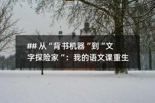 ## 從“背書機器“到“文字探險家“:我的語文課重生記