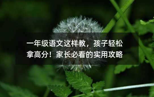 一年級語文這樣教,孩子輕松拿高分!家長必看的實用攻略