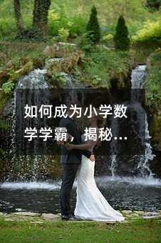 如何成為小學數學學霸,揭秘學習技巧與方法