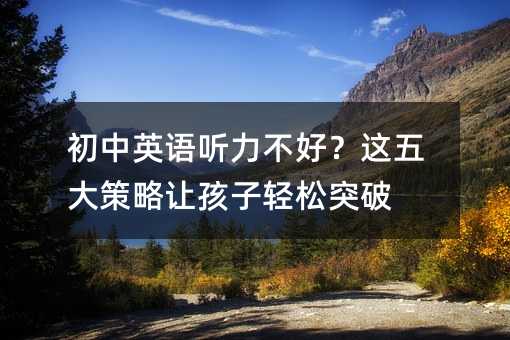 初中英語聽力不好?這五大策略讓孩子輕松突破