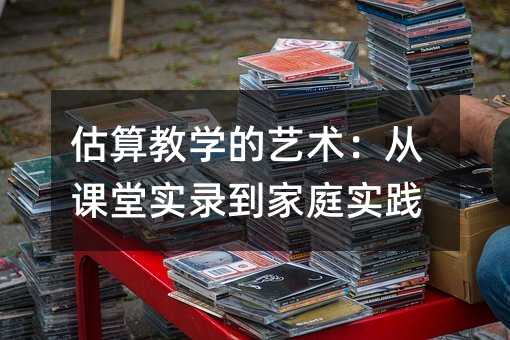 估算教學的藝術:從課堂實錄到家庭實踐