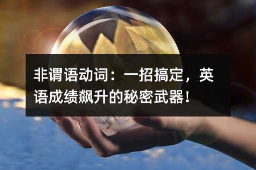 非謂語動詞:一招搞定,英語成績飆升的秘密武器!