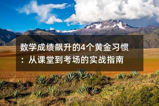 數(shù)學(xué)成績(jī)飆升的4個(gè)黃金習(xí)慣:從課堂到考場(chǎng)的實(shí)戰(zhàn)指南
