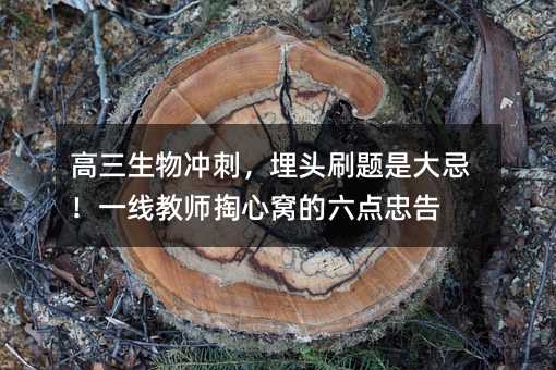 高三生物沖刺,埋頭刷題是大忌!一線教師掏心窩的六點忠告