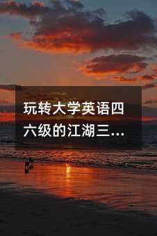 玩轉大學英語四六級的江湖三大超級攻略