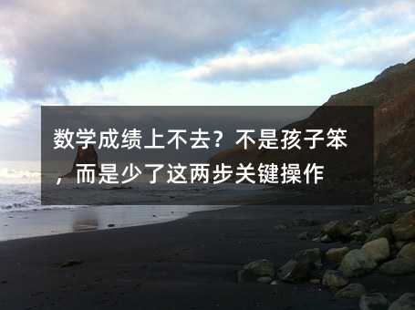 數(shù)學(xué)成績(jī)上不去?不是孩子笨,而是少了這兩步關(guān)鍵操作