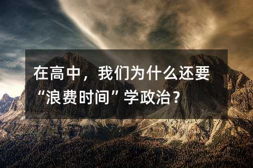 在高中,我們為什么還要“浪費時間”學政治?