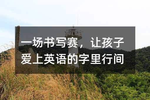 一場書寫賽,讓孩子愛上英語的字里行間