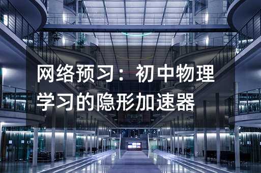 網(wǎng)絡(luò)預(yù)習(xí):初中物理學(xué)習(xí)的隱形加速器