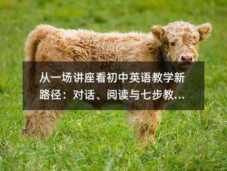 從一場講座看初中英語教學新路徑:對話、閱讀與七步教學法