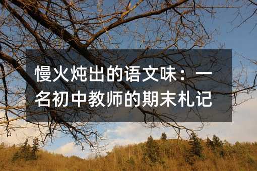 慢火燉出的語文味:一名初中教師的期末札記