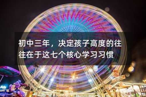 初中三年,決定孩子高度的往往在于這七個(gè)核心學(xué)習(xí)習(xí)慣