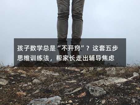 孩子數學總是“不開竅”?這套五步思維訓練法,幫家長走出輔導焦慮