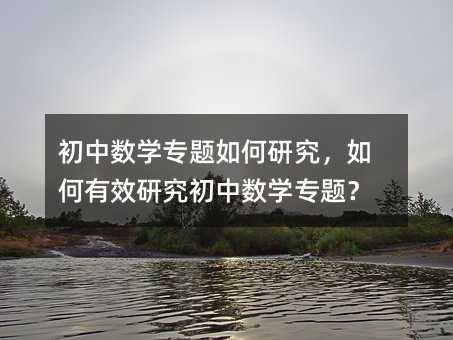 初中數學專題如何研究,如何有效研究初中數學專題?