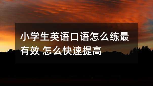 小學(xué)生英語(yǔ)口語(yǔ)怎么練最有效 怎么快速提高