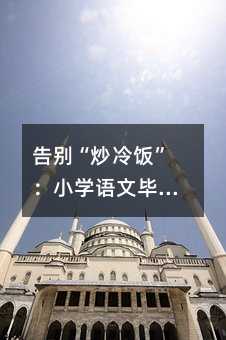 告別“炒冷飯”:小學語文畢業復習的破局之道