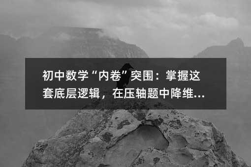 初中數學“內卷”突圍:掌握這套底層邏輯,在壓軸題中降維打擊