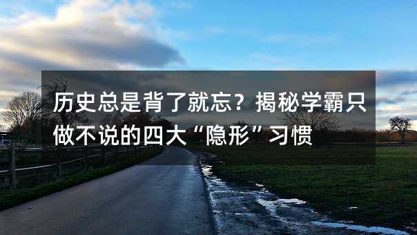 歷史總是背了就忘?揭秘學霸只做不說的四大“隱形”習慣