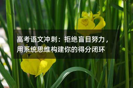 高考語文沖刺:拒絕盲目努力,用系統(tǒng)思維構(gòu)建你的得分閉環(huán)