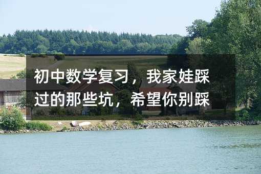 初中數(shù)學復習,我家娃踩過的那些坑,希望你別踩