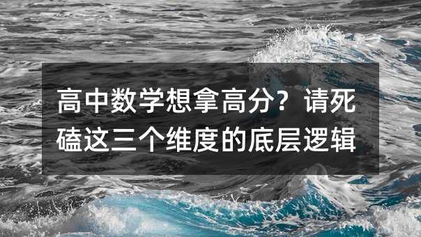 高中數(shù)學(xué)想拿高分?請(qǐng)死磕這三個(gè)維度的底層邏輯