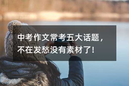 中考作文常考五大話題,不在發(fā)愁沒有素材了!