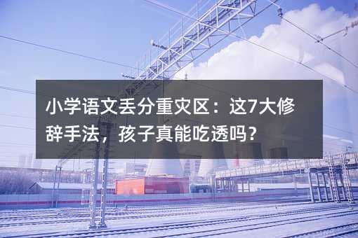 小學(xué)語(yǔ)文丟分重災(zāi)區(qū):這7大修辭手法,孩子真能吃透嗎?