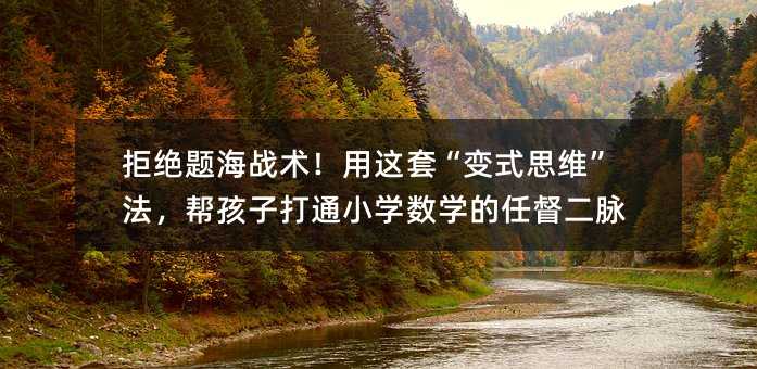 拒絕題海戰術!用這套“變式思維”法,幫孩子打通小學數學的任督二脈