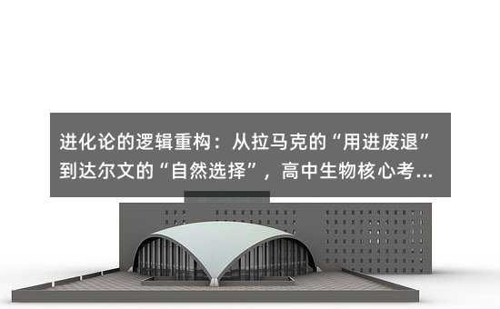 進化論的邏輯重構:從拉馬克的“用進廢退”到達爾文的“自然選擇”,高中生物核心考點深度解析
