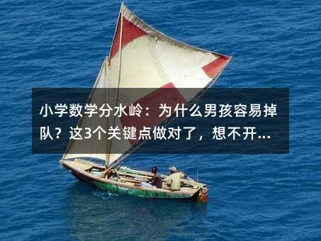 小學(xué)數(shù)學(xué)分水嶺:為什么男孩容易掉隊(duì)?這3個(gè)關(guān)鍵點(diǎn)做對(duì)了,想不開竅都難