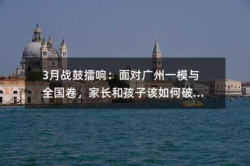 3月戰(zhàn)鼓擂響:面對(duì)廣州一模與全國(guó)卷,家長(zhǎng)和孩子該如何破局?