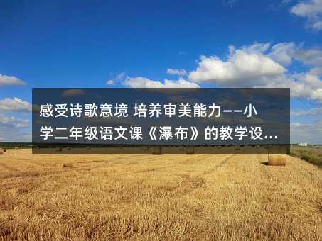 感受詩歌意境 培養審美能力——小學二年級語文課《瀑布》的教學設計篇