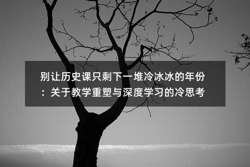 別讓歷史課只剩下一堆冷冰冰的年份:關于教學重塑與深度學習的冷思考