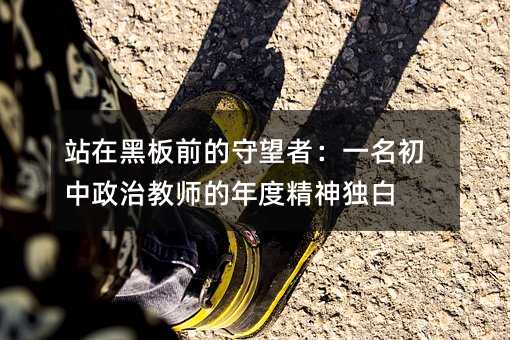 站在黑板前的守望者:一名初中政治教師的年度精神獨白
