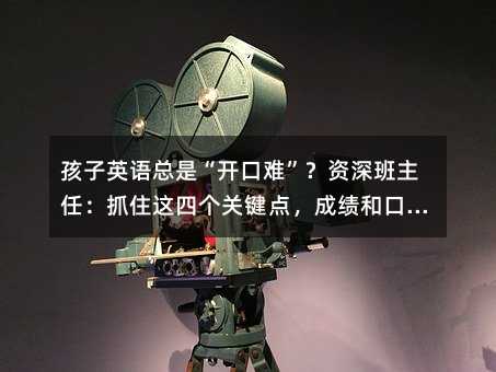 孩子英語總是“開口難”?資深班主任:抓住這四個(gè)關(guān)鍵點(diǎn),成績和口語雙向奔赴