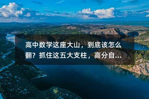 高中數(shù)學(xué)這座大山,到底該怎么翻?抓住這五大支柱,高分自然來(lái)
