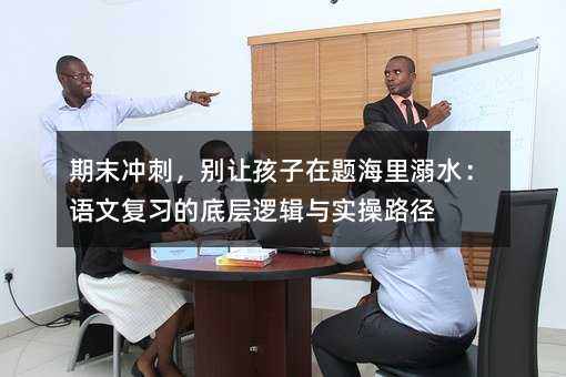 期末沖刺,別讓孩子在題海里溺水:語文復習的底層邏輯與實操路徑