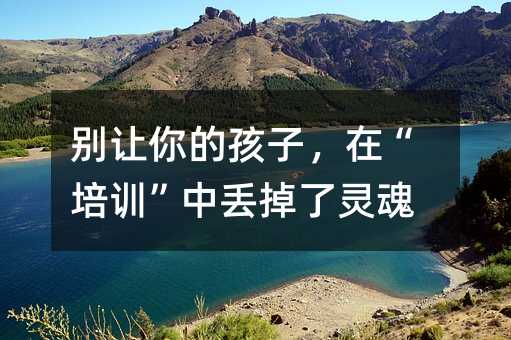 別讓你的孩子,在“培訓”中丟掉了靈魂