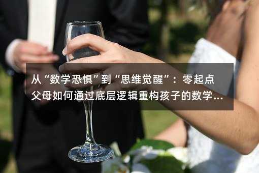 從“數學恐懼”到“思維覺醒”:零起點父母如何通過底層邏輯重構孩子的數學啟蒙