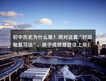初中歷史為什么難?用對這套“時間軸復習法”,孩子成績蹭蹭往上漲!