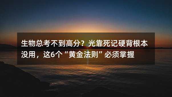 生物總考不到高分?光靠死記硬背根本沒用,這6個“黃金法則”必須掌握