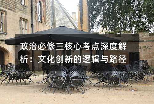 政治必修三核心考點深度解析:文化創(chuàng)新的邏輯與路徑