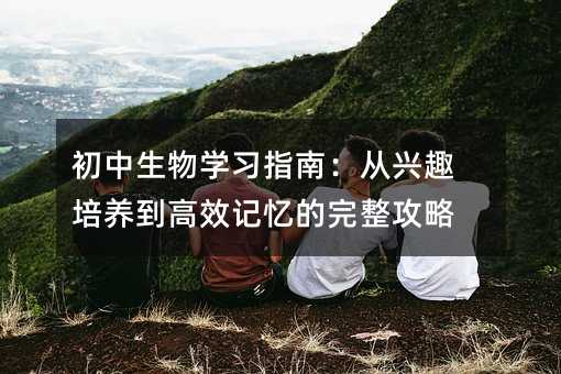 初中生物學習指南:從興趣培養到高效記憶的完整攻略