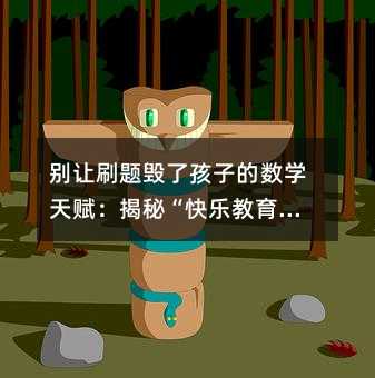 別讓刷題毀了孩子的數學天賦:揭秘“快樂教育”背后的硬核邏輯