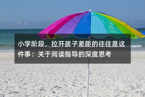 小學階段,拉開孩子差距的往往是這件事:關于閱讀指導的深度思考