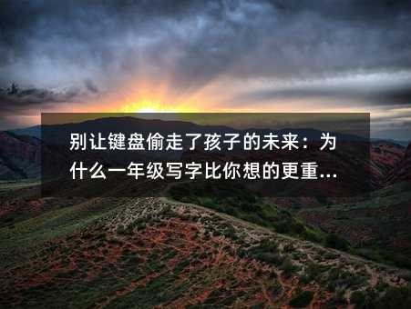 別讓鍵盤偷走了孩子的未來:為什么一年級寫字比你想的更重要?